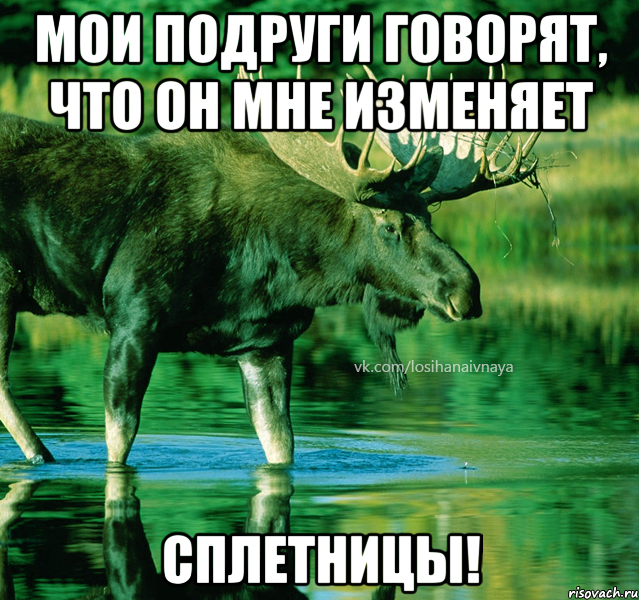 мои подруги говорят, что он мне изменяет сплетницы!