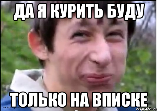 да я курить буду только на вписке