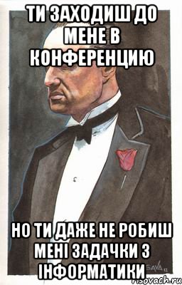 Ти заходиш до мене в конференцию но ти даже не робиш мені задачки з інформатики