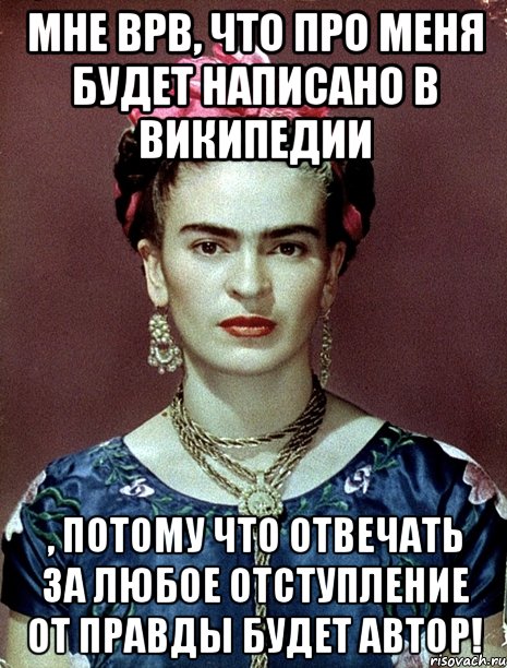 Мне ВРВ, что про меня будет написано в Википедии , потому что отвечать за любое отступление от правды будет автор!