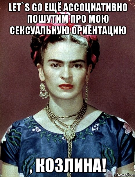 Let`s go ещё ассоциативно пошутим про мою сексуальную ориентацию , козлина!