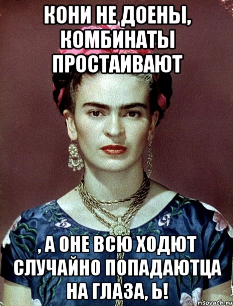 Кони не доены, комбинаты простаивают , а оне всю ходют случайно попадаютца на глаза, Ь!, Мем Magdalena Carmen Frieda Kahlo Ca