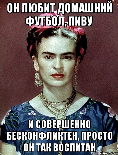 Он любит домашний футбол, пиву и совершенно бесконфликтен, просто он так воспитан, Мем Magdalena Carmen Frieda Kahlo Ca