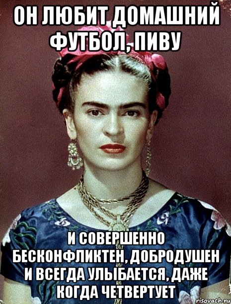 Он любит домашний футбол, пиву и совершенно бесконфликтен, добродушен и ВСЕГДА улыбается, даже когда четвертует, Мем Magdalena Carmen Frieda Kahlo Ca
