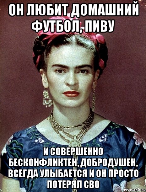 Он любит домашний футбол, пиву и совершенно бесконфликтен, добродушен, ВСЕГДА улыбается и он просто потерял сво, Мем Magdalena Carmen Frieda Kahlo Ca