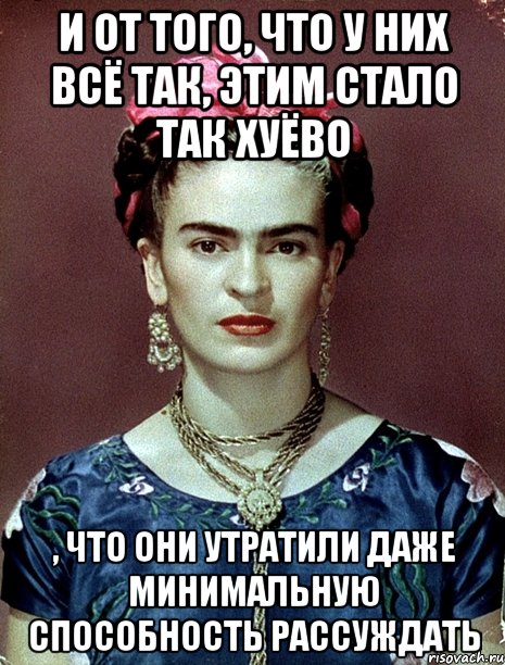 И от того, что у них всё так, этим стало так хуёво , что они утратили даже минимальную способность рассуждать, Мем Magdalena Carmen Frieda Kahlo Ca