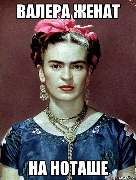 Валера женат на Ноташе, Мем Magdalena Carmen Frieda Kahlo Ca