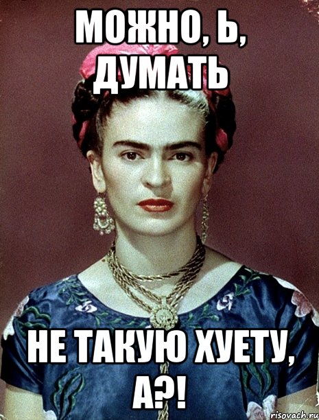 Можно, Ь, думать не такую хуету, а?!, Мем Magdalena Carmen Frieda Kahlo Ca