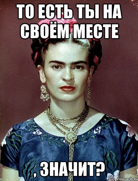 То есть ты на своём месте , значит?