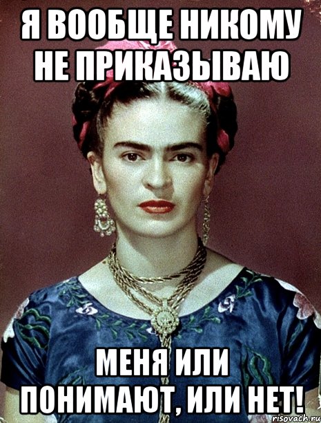 Я вообще никому не приказываю меня или понимают, или нет!
