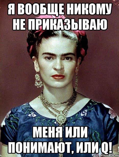 Я вообще никому не приказываю меня или понимают, или Q!