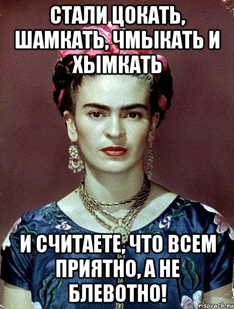 Стали цокать, шамкать, чмыкать и хымкать и считаете, что всем приятно, а не блевотно!
