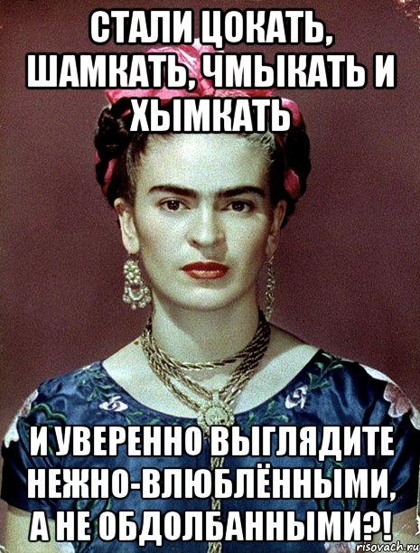 Стали цокать, шамкать, чмыкать и хымкать и уверенно выглядите нежно-влюблёнными, а не обдолбанными?!