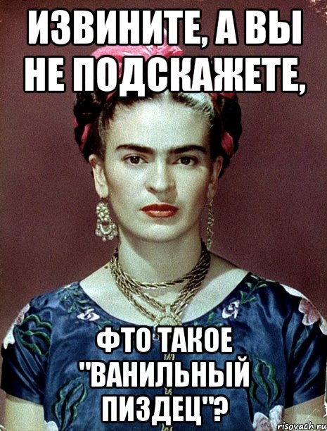 Извините, а вы не подскажете, фто такое "Ванильный пиздец"?, Мем Magdalena Carmen Frieda Kahlo Ca