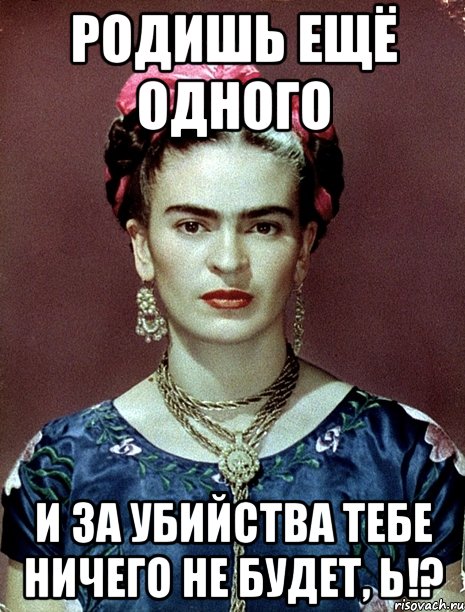 Родишь ещё одного и за убийства тебе ничего не будет, Ь!?, Мем Magdalena Carmen Frieda Kahlo Ca