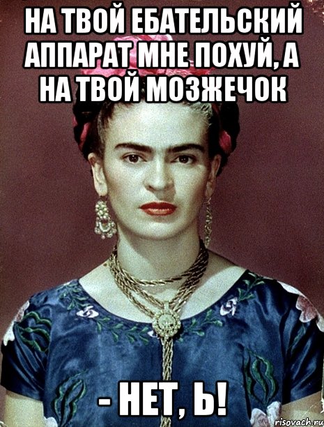 На твой ебательский аппарат мне похуй, а на твой мозжечок - нет, Ь!