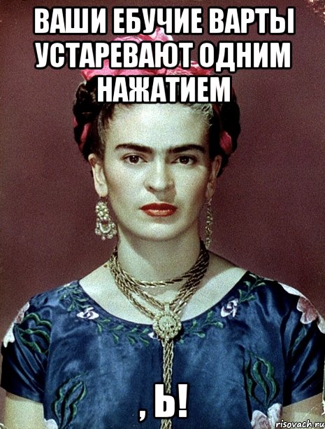 Ваши ебучие варты устаревают одним нажатием , Ь!