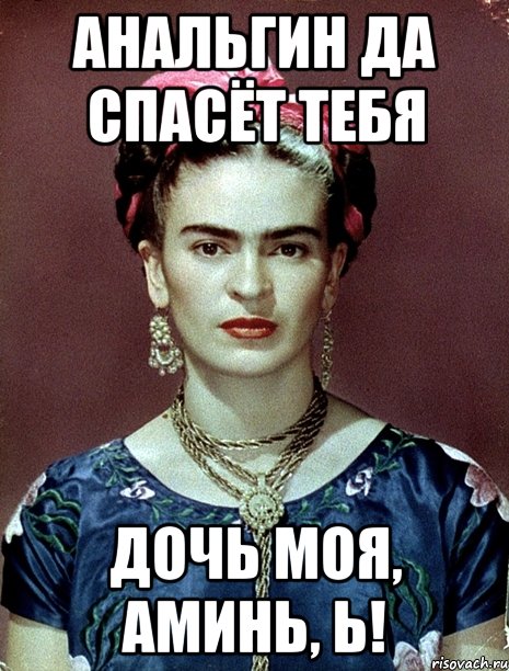 Анальгин да спасёт тебя дочь моя, аминь, Ь!, Мем Magdalena Carmen Frieda Kahlo Ca