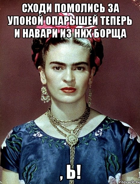 Сходи помолись за упокой опарышей теперь и навари из них борща , Ь!, Мем Magdalena Carmen Frieda Kahlo Ca