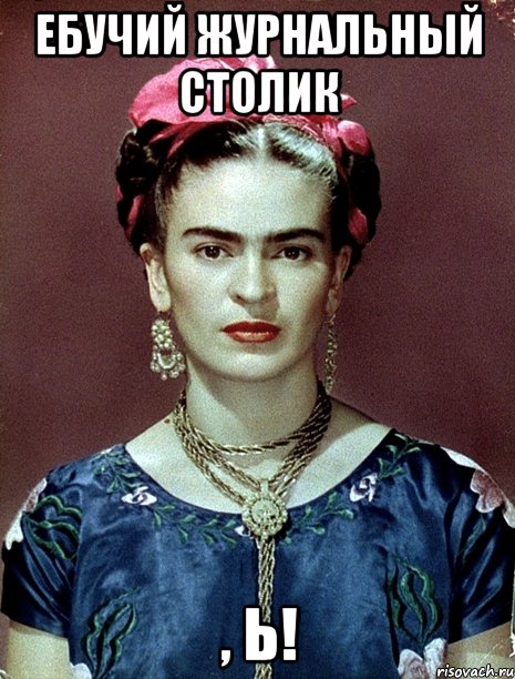 Ебучий журнальный столик , Ь!, Мем Magdalena Carmen Frieda Kahlo Ca
