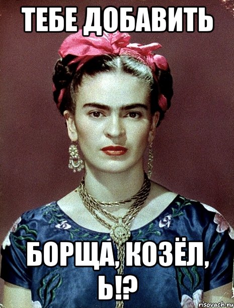 Тебе добавить борща, козёл, Ь!?, Мем Magdalena Carmen Frieda Kahlo Ca