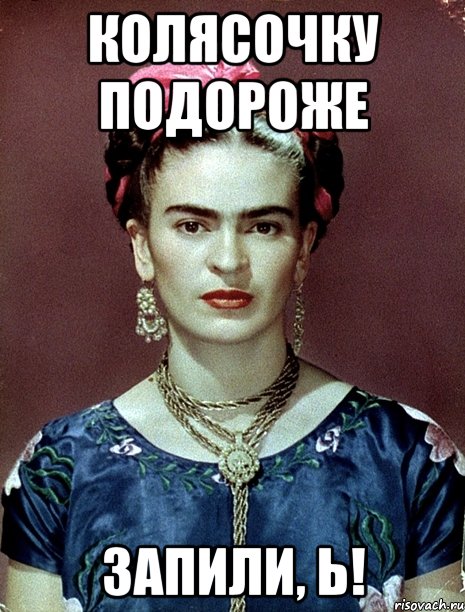 КОЛЯСОЧКУ ПОДОРОЖЕ ЗАПИЛИ, Ь!, Мем Magdalena Carmen Frieda Kahlo Ca