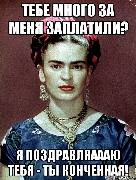 Тебе много за меня заплатили? Я поздравляаааю тебя - ты конченная!, Мем Magdalena Carmen Frieda Kahlo Ca