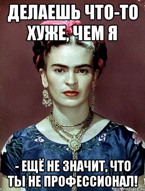 Делаешь что-то хуже, чем я - ещё не значит, что ты не профессионал!, Мем Magdalena Carmen Frieda Kahlo Ca