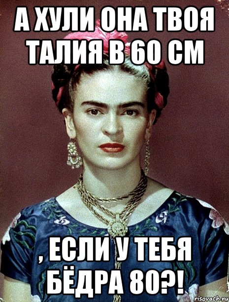 А ХУЛИ ОНА ТВОЯ ТАЛИЯ В 60 СМ , ЕСЛИ У ТЕБЯ БЁДРА 80?!, Мем Magdalena Carmen Frieda Kahlo Ca