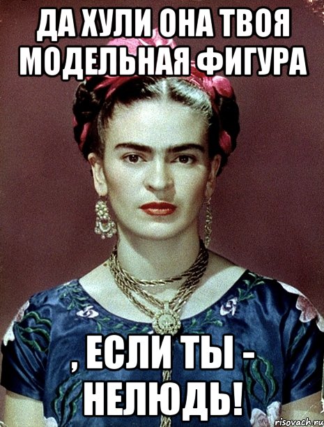 Да хули она твоя модельная фигура , если ты - нелюдь!, Мем Magdalena Carmen Frieda Kahlo Ca