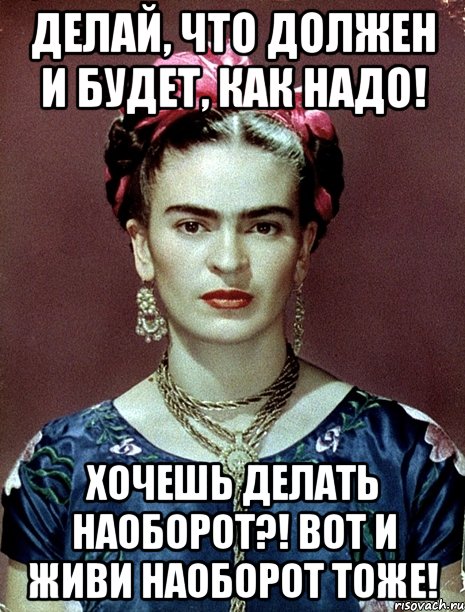 Делай, что должен и будет, как надо! Хочешь делать наоборот?! Вот и живи наоборот тоже!, Мем Magdalena Carmen Frieda Kahlo Ca