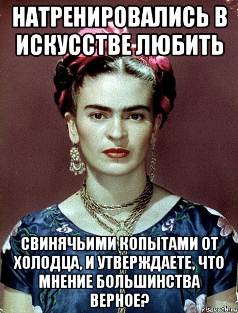 Натренировались в искусстве любить свинячьими копытами от холодца, и утверждаете, что мнение большинства верное?, Мем Magdalena Carmen Frieda Kahlo Ca