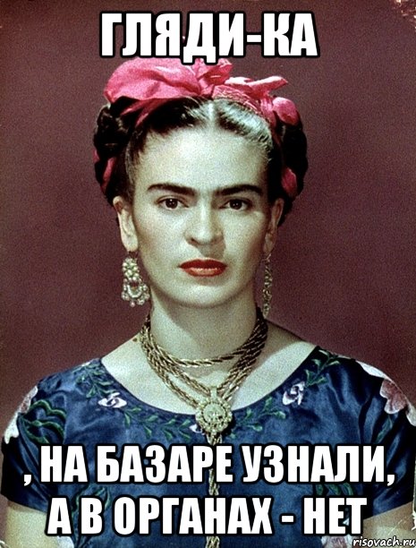 Гляди-ка , на базаре узнали, а в органах - нет, Мем Magdalena Carmen Frieda Kahlo Ca