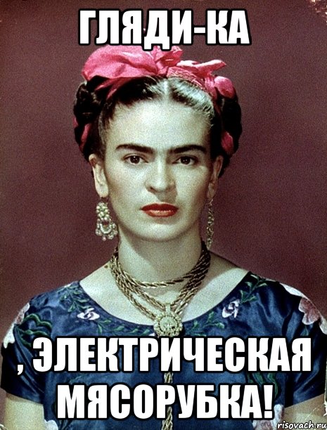 Гляди-ка , электрическая мясорубка!, Мем Magdalena Carmen Frieda Kahlo Ca