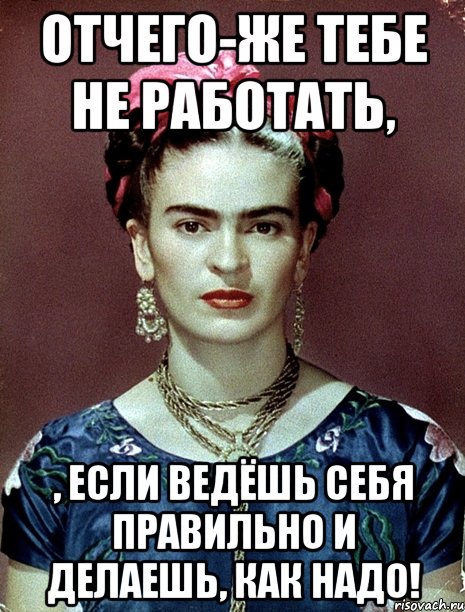 Отчего-же тебе не работать, , если ведёшь себя правильно и делаешь, как надо!, Мем Magdalena Carmen Frieda Kahlo Ca