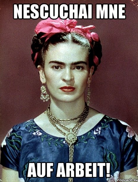 nescuchai mne auf arbeit!, Мем Magdalena Carmen Frieda Kahlo Ca