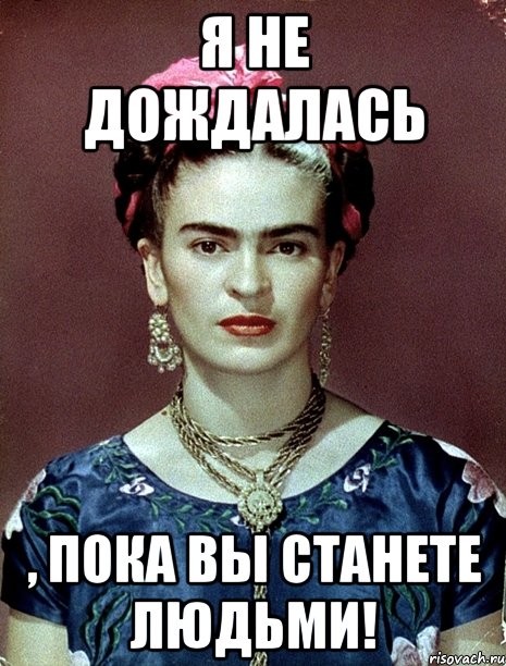 я не дождалась , пока вы станете людьми!, Мем Magdalena Carmen Frieda Kahlo Ca