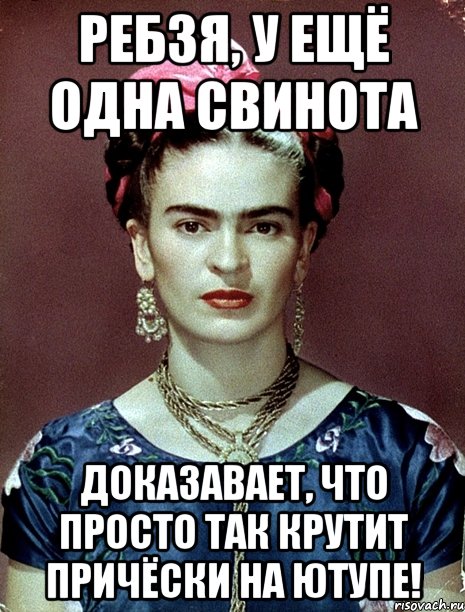 Ребзя, у ещё одна свинота доказавает, что просто так крутит причёски на ютупе!, Мем Magdalena Carmen Frieda Kahlo Ca