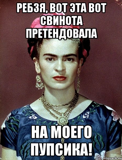 Ребзя, вот эта вот свинота претендовала на моего пупсика!, Мем Magdalena Carmen Frieda Kahlo Ca