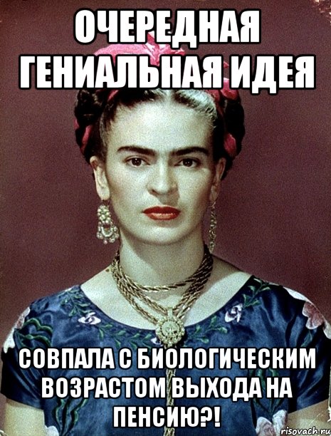 Очередная гениальная идея совпала с биологическим возрастом выхода на пенсию?!, Мем Magdalena Carmen Frieda Kahlo Ca