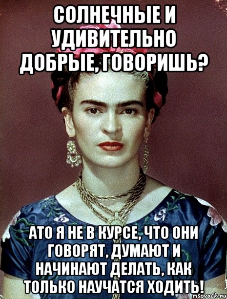 Солнечные и удивительно добрые, говоришь? АТО я не в курсе, что они говорят, думают и начинают делать, как только научатся ходить!, Мем Magdalena Carmen Frieda Kahlo Ca