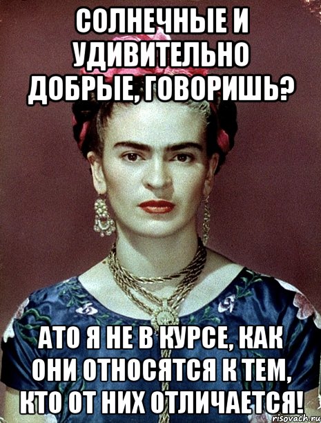 Солнечные и удивительно добрые, говоришь? АТО я не в курсе, как они относятся к тем, кто от них отличается!, Мем Magdalena Carmen Frieda Kahlo Ca