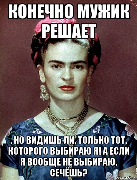 Конечно мужик решает , но видишь ли, только тот, которого выбираю я! А если я вообще не выбираю, сечёшь?, Мем Magdalena Carmen Frieda Kahlo Ca