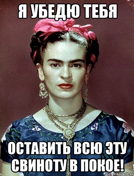 Я убедю тебя оставить всю эту свиноту в покое!