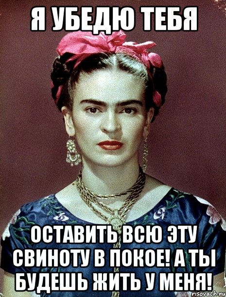 Я убедю тебя оставить всю эту свиноту в покое! А ты будешь жить у меня!, Мем Magdalena Carmen Frieda Kahlo Ca