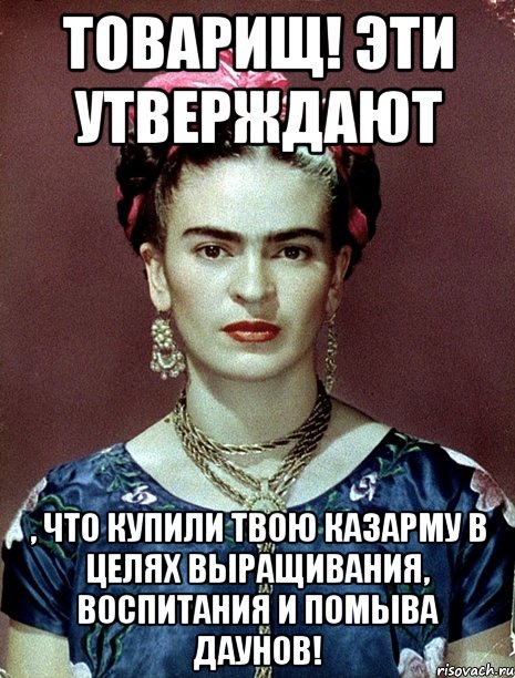 Товарищ! Эти утверждают , что купили твою казарму в целях выращивания, воспитания и помыва даунов!, Мем Magdalena Carmen Frieda Kahlo Ca