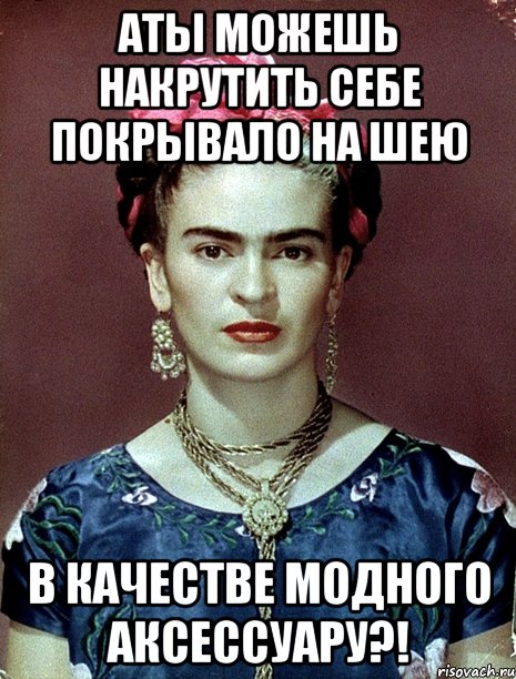 АТЫ можешь накрутить себе покрывало на шею в качестве модного аксессуару?!, Мем Magdalena Carmen Frieda Kahlo Ca