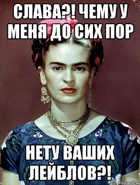Слава?! Чему у меня до сих пор нету ваших лейблов?!, Мем Magdalena Carmen Frieda Kahlo Ca