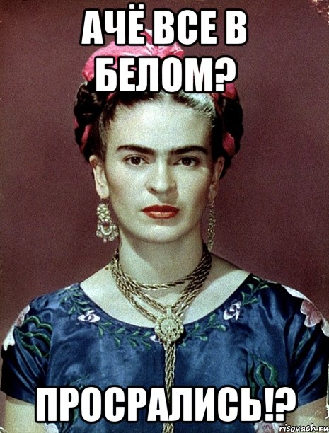 ачё все в белом? просрались!?, Мем Magdalena Carmen Frieda Kahlo Ca