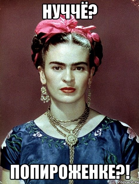НУЧЧЁ? Попироженке?!, Мем Magdalena Carmen Frieda Kahlo Ca